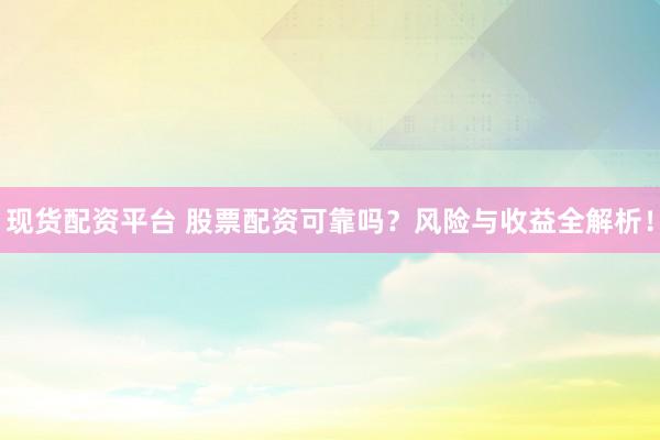 现货配资平台 股票配资可靠吗？风险与收益全解析！