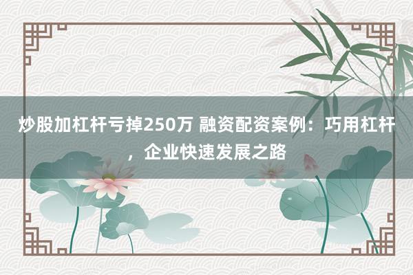 炒股加杠杆亏掉250万 融资配资案例：巧用杠杆，企业快速发展之路