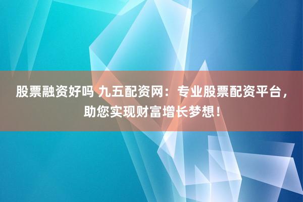 股票融资好吗 九五配资网:专业股票配资平台,助您实现财富增长梦想!