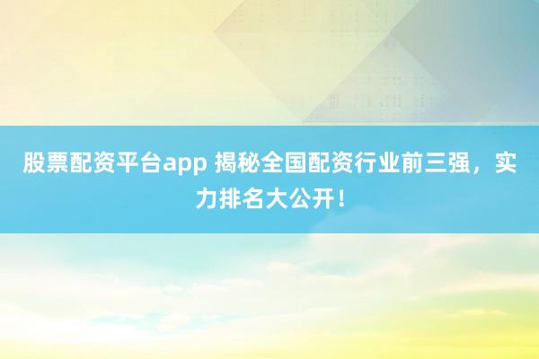 股票配资平台app 揭秘全国配资行业前三强，实力排名大公开！