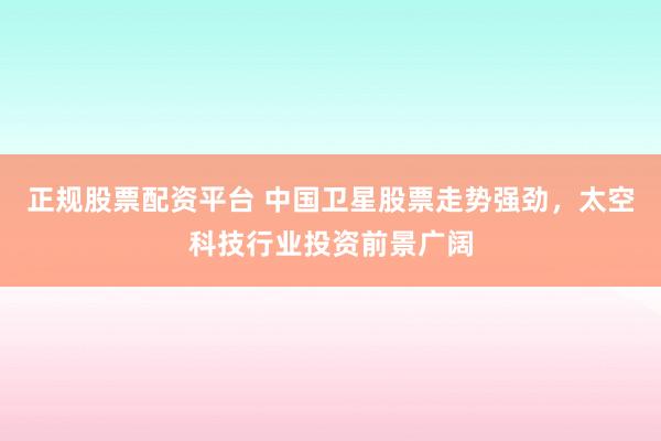 正规股票配资平台 中国卫星股票走势强劲，太空科技行业投资前景广阔