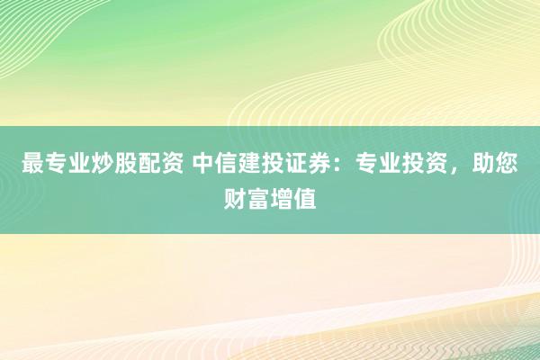 最专业炒股配资 中信建投证券：专业投资，助您财富增值