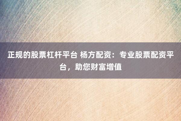 正规的股票杠杆平台 杨方配资：专业股票配资平台，助您财富增值