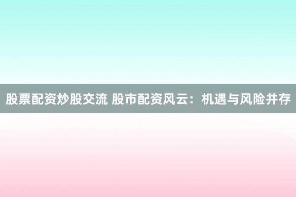 股票配资炒股交流 股市配资风云：机遇与风险并存