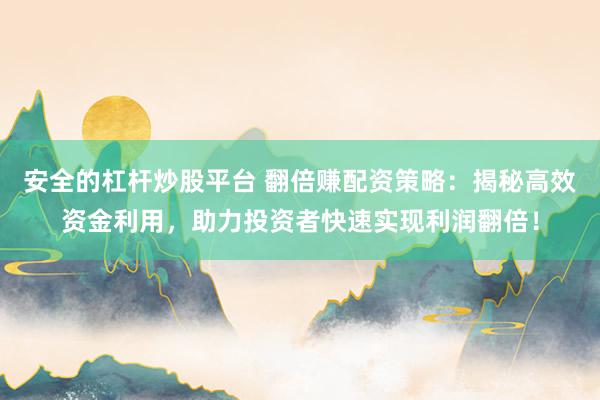 安全的杠杆炒股平台 翻倍赚配资策略：揭秘高效资金利用，助力投资者快速实现利润翻倍！