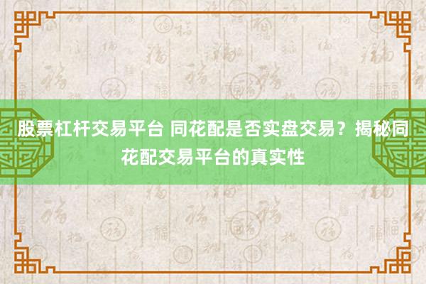 股票杠杆交易平台 同花配是否实盘交易？揭秘同花配交易平台的真实性