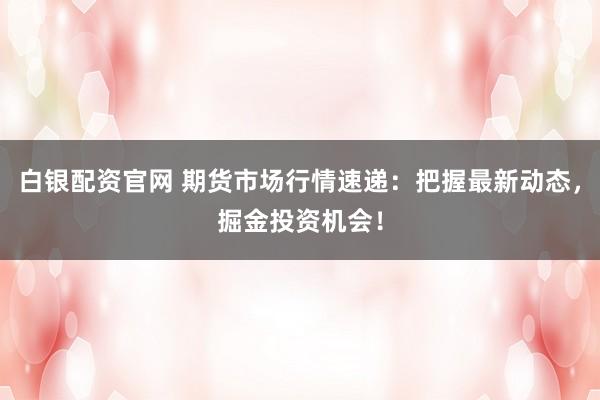 白银配资官网 期货市场行情速递：把握最新动态，掘金投资机会！