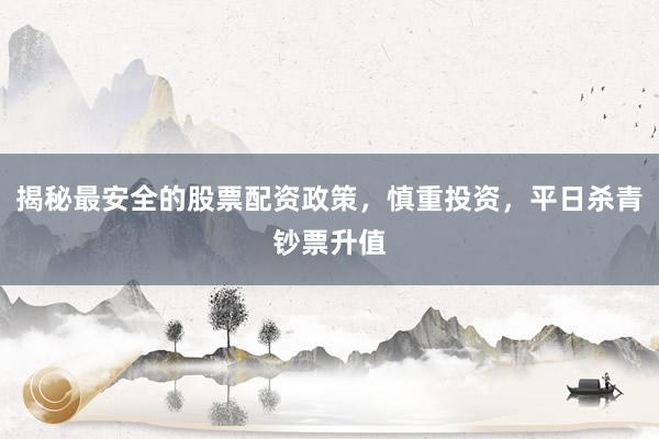 揭秘最安全的股票配资政策，慎重投资，平日杀青钞票升值