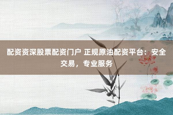 配资资深股票配资门户 正规原油配资平台：安全交易，专业服务