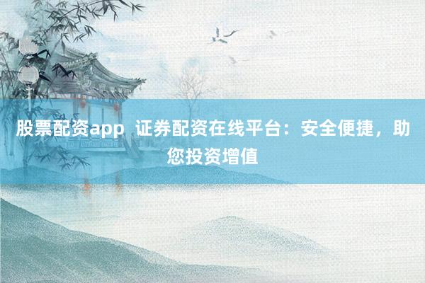 股票配资app 证券配资在线平台:安全便捷,助您投资增值