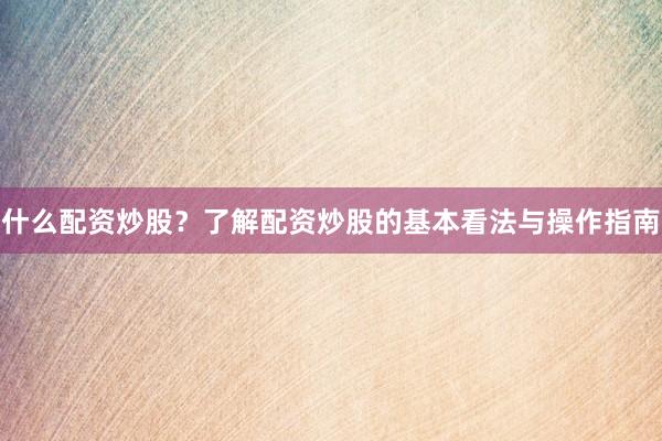 什么配资炒股？了解配资炒股的基本看法与操作指南