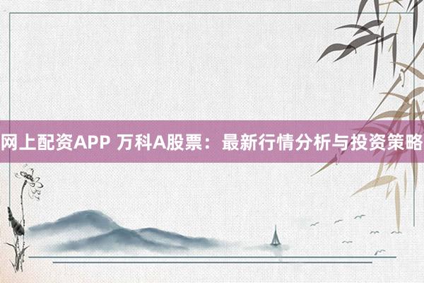 网上配资APP 万科A股票:最新行情分析与投资策略