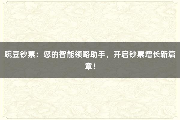 豌豆钞票：您的智能领略助手，开启钞票增长新篇章！