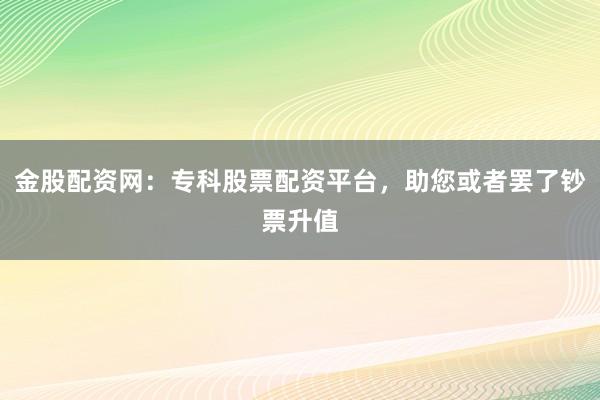 金股配资网:专科股票配资平台,助您或者罢了钞票升值