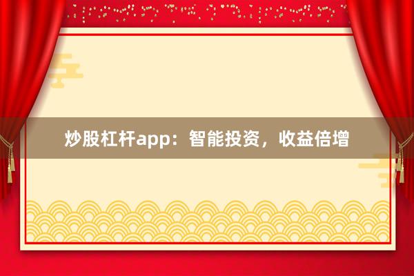 炒股杠杆app：智能投资，收益倍增