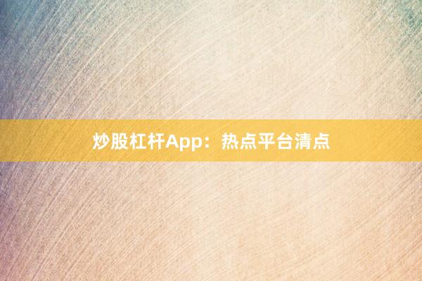 炒股杠杆App：热点平台清点