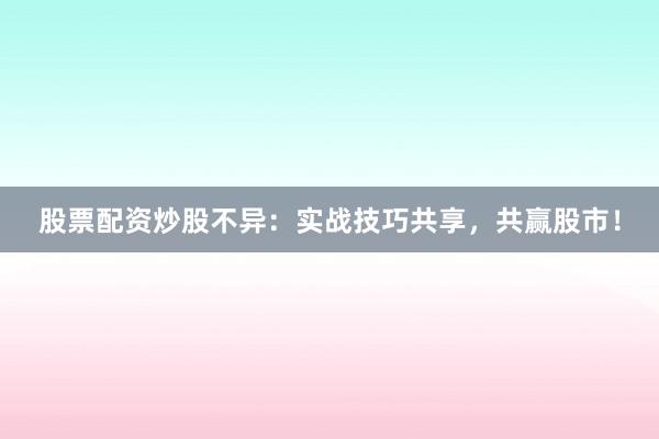 股票配资炒股不异:实战技巧共享,共赢股市!