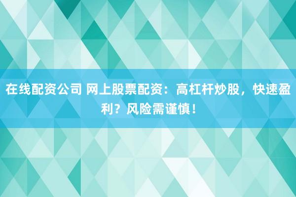 在线配资公司 网上股票配资：高杠杆炒股，快速盈利？风险需谨慎！