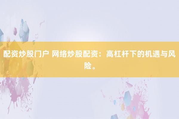 配资炒股门户 网络炒股配资：高杠杆下的机遇与风险。