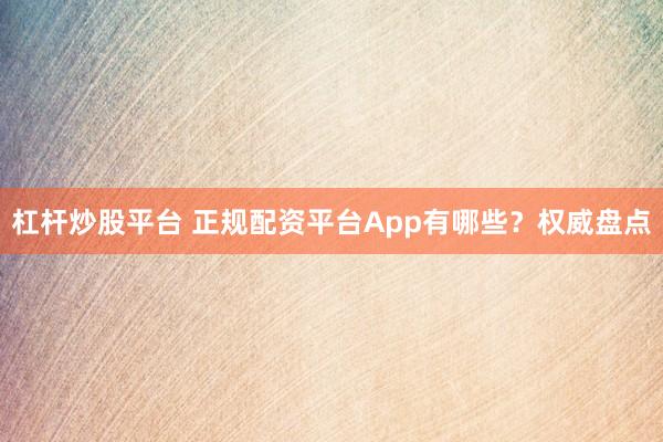 杠杆炒股平台 正规配资平台App有哪些？权威盘点