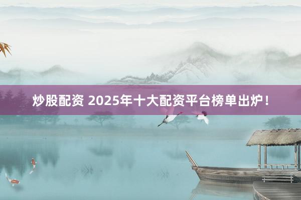 炒股配资 2025年十大配资平台榜单出炉！
