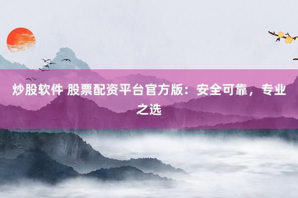 炒股软件 股票配资平台官方版：安全可靠，专业之选