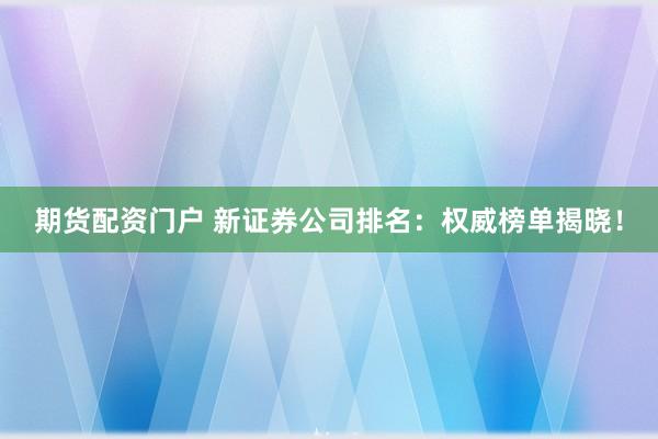 期货配资门户 新证券公司排名:权威榜单揭晓!