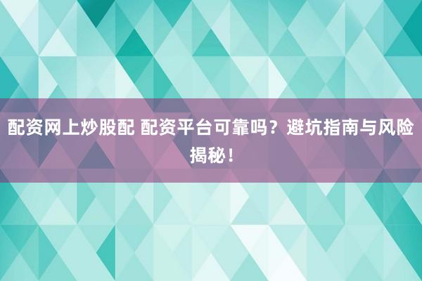 配资网上炒股配 配资平台可靠吗?避坑指南与风险揭秘!