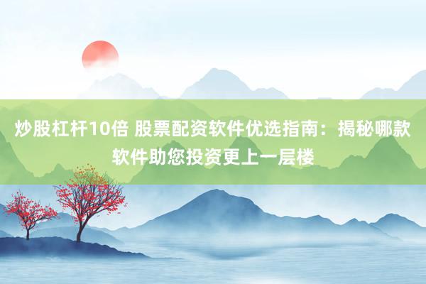 炒股杠杆10倍 股票配资软件优选指南:揭秘哪款软件助您投资更上一层楼