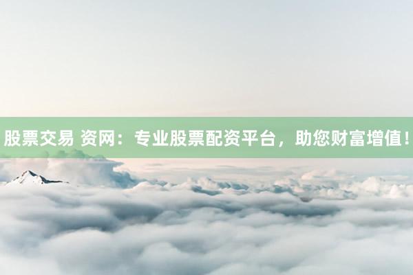 股票交易 资网:专业股票配资平台,助您财富增值!