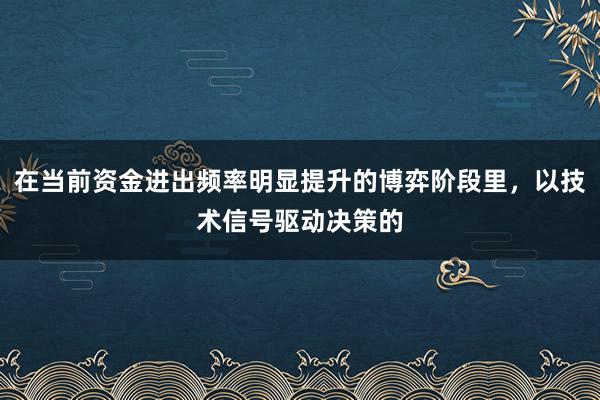 在当前资金进出频率明显提升的博弈阶段里，以技术信号驱动决策的