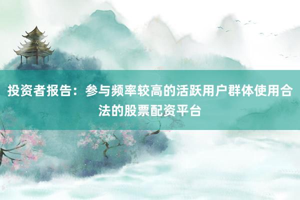 投资者报告:参与频率较高的活跃用户群体使用合法的股票配资平台