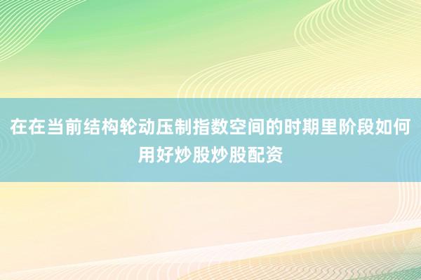 在在当前结构轮动压制指数空间的时期里阶段如何用好炒股炒股配资