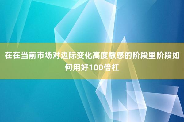 在在当前市场对边际变化高度敏感的阶段里阶段如何用好100倍杠