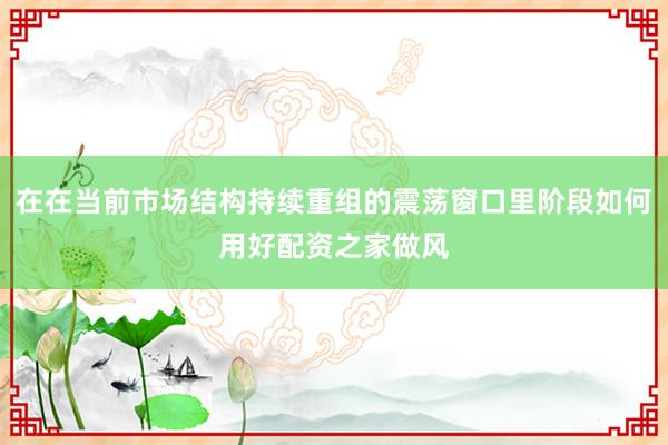在在当前市场结构持续重组的震荡窗口里阶段如何用好配资之家做风