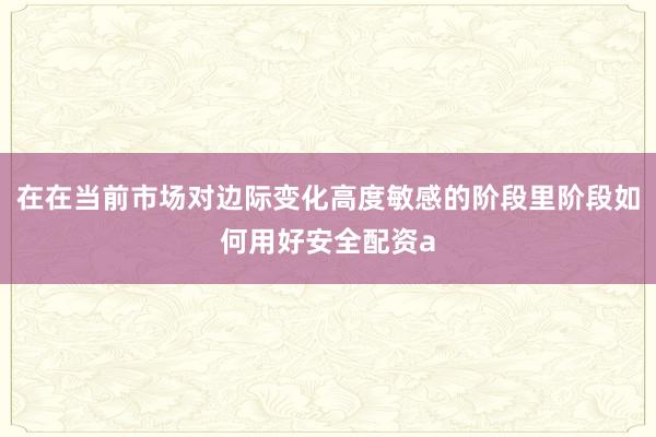 在在当前市场对边际变化高度敏感的阶段里阶段如何用好安全配资a
