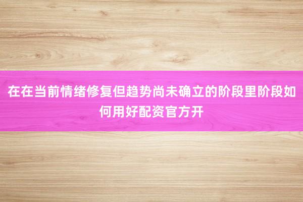 在在当前情绪修复但趋势尚未确立的阶段里阶段如何用好配资官方开
