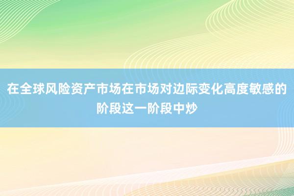 在全球风险资产市场在市场对边际变化高度敏感的阶段这一阶段中炒