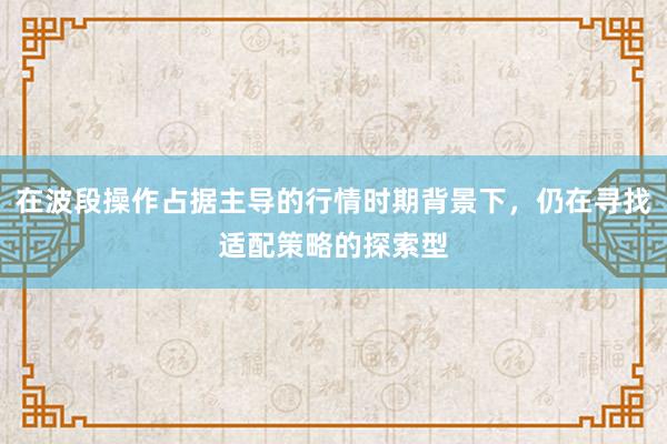 在波段操作占据主导的行情时期背景下,仍在寻找适配策略的探索型