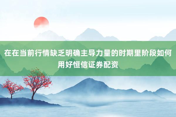 在在当前行情缺乏明确主导力量的时期里阶段如何用好恒信证券配资