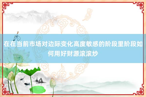 在在当前市场对边际变化高度敏感的阶段里阶段如何用好财源滚滚炒