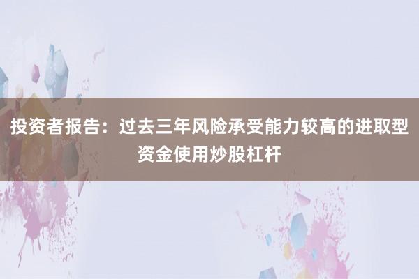 投资者报告：过去三年风险承受能力较高的进取型资金使用炒股杠杆
