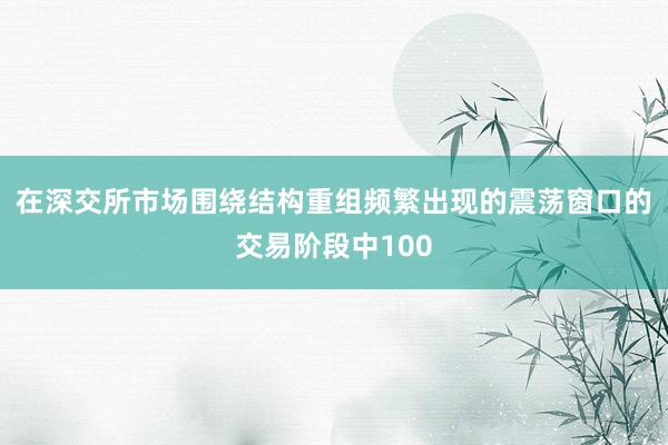在深交所市场围绕结构重组频繁出现的震荡窗口的交易阶段中100