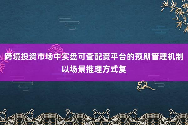 跨境投资市场中实盘可查配资平台的预期管理机制以场景推理方式复