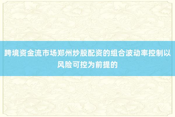 跨境资金流市场郑州炒股配资的组合波动率控制以风险可控为前提的