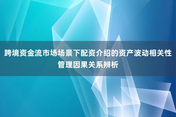 跨境资金流市场场景下配资介绍的资产波动相关性管理因果关系辨析