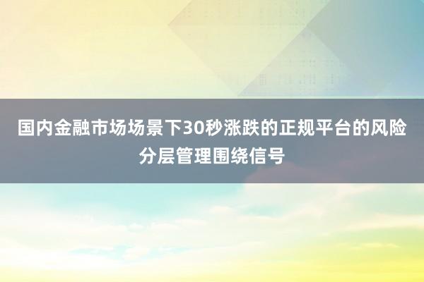 国内金融市场场景下30秒涨跌的正规平台的风险分层管理围绕信号