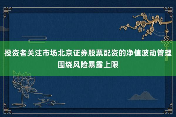 投资者关注市场北京证券股票配资的净值波动管理围绕风险暴露上限