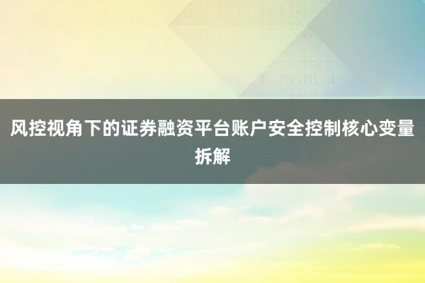 风控视角下的证券融资平台账户安全控制核心变量拆解