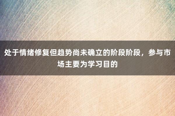 处于情绪修复但趋势尚未确立的阶段阶段，参与市场主要为学习目的